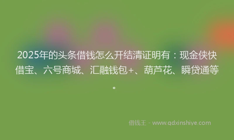 2025年的头条借钱怎么开结清证明有：现金侠快借宝、六号商城、汇融钱包+、葫芦花、瞬贷通等。