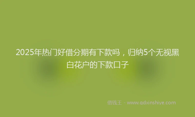 2025年热门好借分期有下款吗，归纳5个无视黑白花户的下款口子