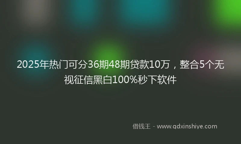 2025年热门可分36期48期贷款10万，整合5个无视征信黑白100%秒下软件
