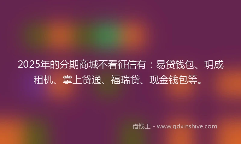 2025年的分期商城不看征信有：易贷钱包、玥成租机、掌上贷通、福瑞贷、现金钱包等。