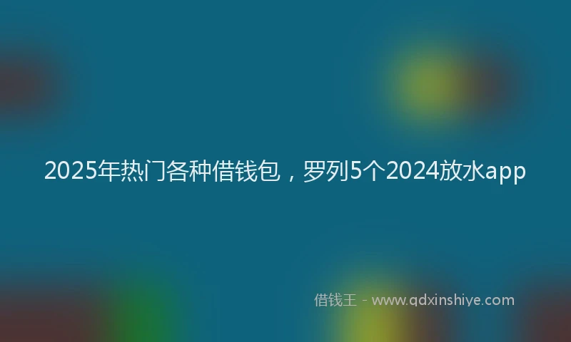 2025年热门各种借钱包，罗列5个2024放水app