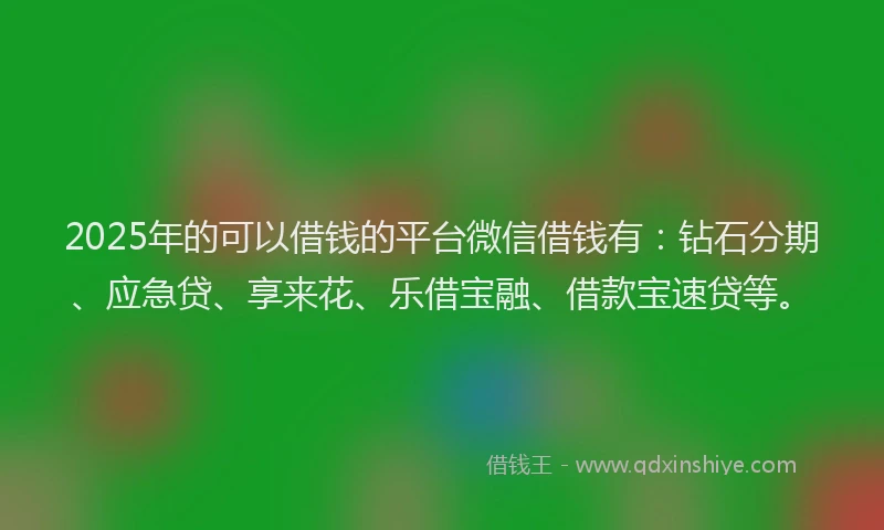 2025年的可以借钱的平台微信借钱有：钻石分期、应急贷、享来花、乐借宝融、借款宝速贷等。