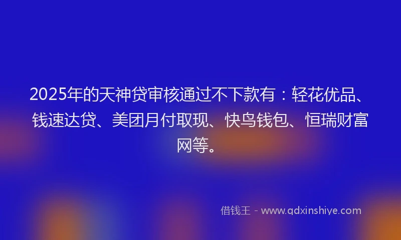 2025年的天神贷审核通过不下款有：轻花优品、钱速达贷、美团月付取现、快鸟钱包、恒瑞财富网等。