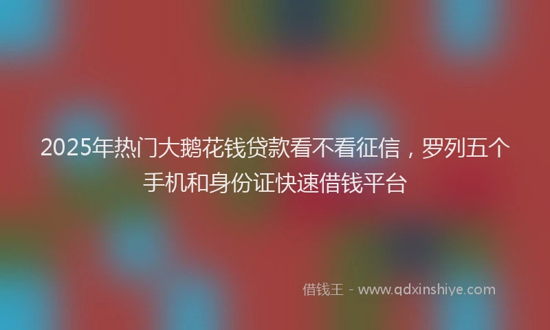 2025年热门大鹅花钱贷款看不看征信，罗列五个手机和身份证快速借钱平台