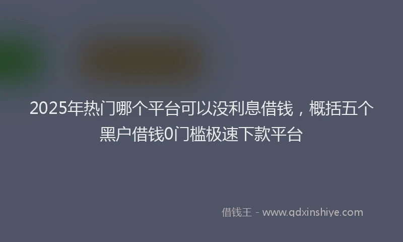2025年热门哪个平台可以没利息借钱，概括五个黑户借钱0门槛极速下款平台