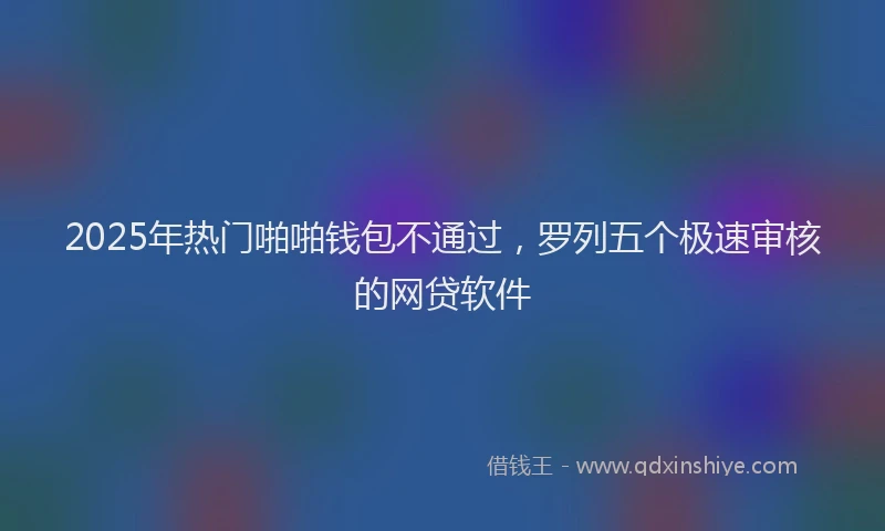 2025年热门啪啪钱包不通过，罗列五个极速审核的网贷软件