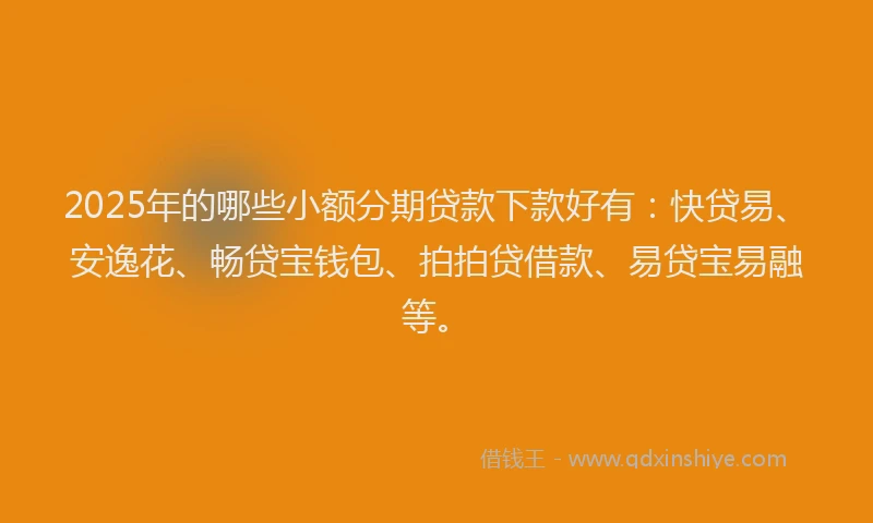 2025年的哪些小额分期贷款下款好有：快贷易、安逸花、畅贷宝钱包、拍拍贷借款、易贷宝易融等。
