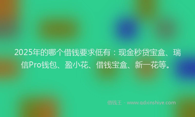 2025年的哪个借钱要求低有：现金秒贷宝盒、瑞信Pro钱包、盈小花、借钱宝盒、新一花等。