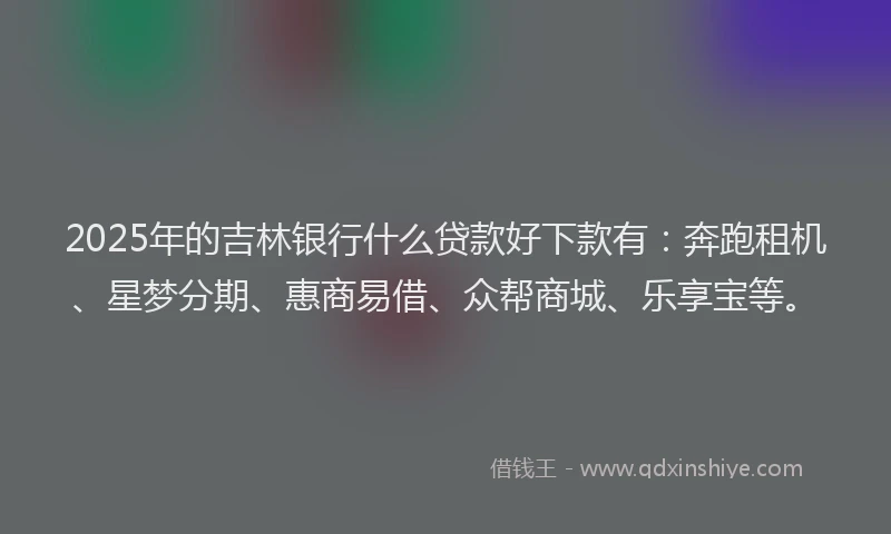 2025年的吉林银行什么贷款好下款有：奔跑租机、星梦分期、惠商易借、众帮商城、乐享宝等。