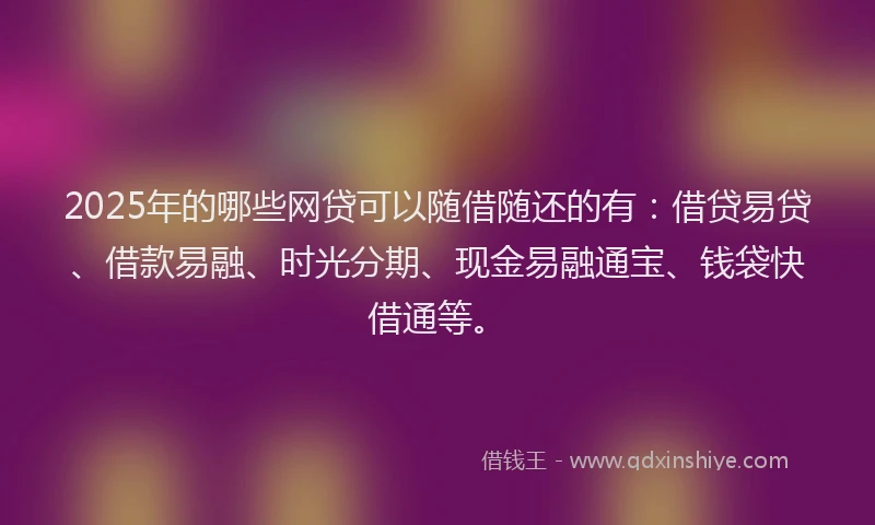 2025年的哪些网贷可以随借随还的有：借贷易贷、借款易融、时光分期、现金易融通宝、钱袋快借通等。