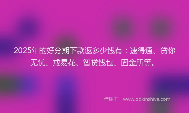 2025年的好分期下款返多少钱有：速得通、贷你无忧、戒易花、智贷钱包、固金所等。