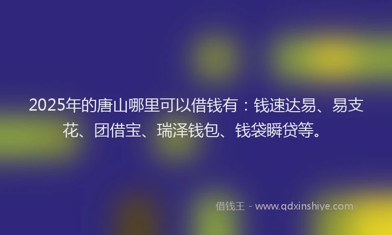 2025年的唐山哪里可以借钱有：钱速达易、易支花、团借宝、瑞泽钱包、钱袋瞬贷等。