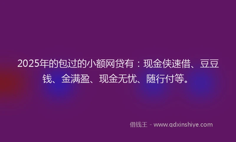 2025年的包过的小额网贷有：现金侠速借、豆豆钱、金满盈、现金无忧、随行付等。