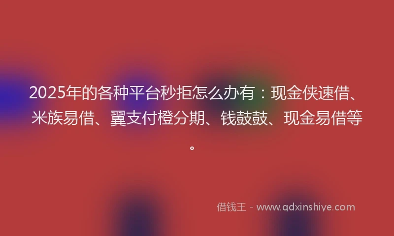 2025年的各种平台秒拒怎么办有：现金侠速借、米族易借、翼支付橙分期、钱鼓鼓、现金易借等。