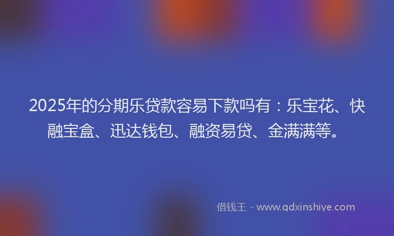 2025年的分期乐贷款容易下款吗有：乐宝花、快融宝盒、迅达钱包、融资易贷、金满满等。