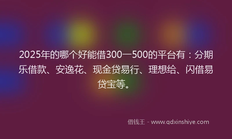 2025年的哪个好能借300一500的平台有：分期乐借款、安逸花、现金贷易行、理想给、闪借易贷宝等。