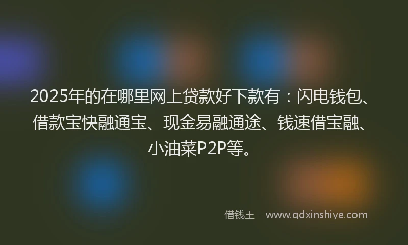 2025年的在哪里网上贷款好下款有：闪电钱包、借款宝快融通宝、现金易融通途、钱速借宝融、小油菜P2P等。
