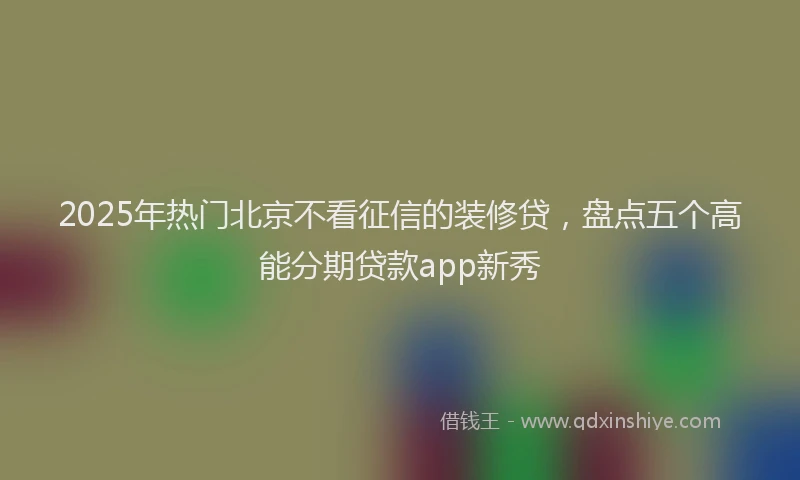 2025年热门北京不看征信的装修贷，盘点五个高能分期贷款app新秀