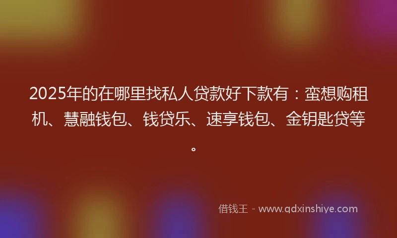 2025年的在哪里找私人贷款好下款有：蛮想购租机、慧融钱包、钱贷乐、速享钱包、金钥匙贷等。