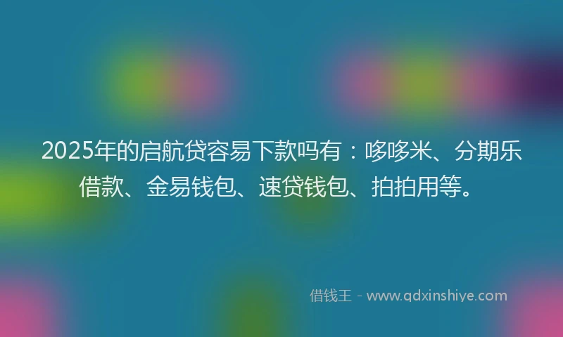 2025年的启航贷容易下款吗有：哆哆米、分期乐借款、金易钱包、速贷钱包、拍拍用等。