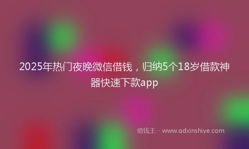 2025年热门夜晚微信借钱，归纳5个18岁借款神器快速下款app