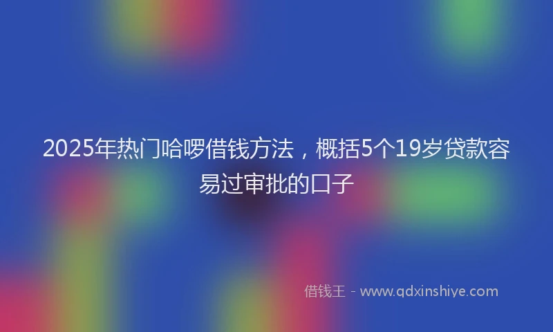 2025年热门哈啰借钱方法，概括5个19岁贷款容易过审批的口子