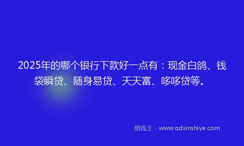 2025年的哪个银行下款好一点有：现金白鸽、钱袋瞬贷、随身易贷、天天富、哆哆贷等。