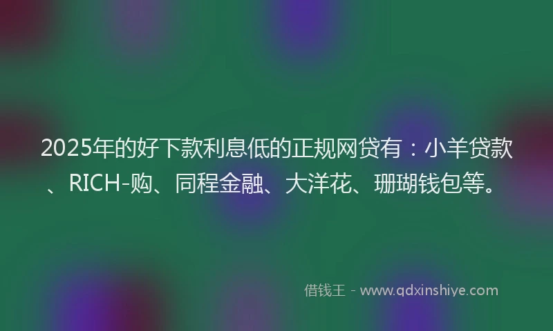 2025年的好下款利息低的正规网贷有：小羊贷款、RICH-购、同程金融、大洋花、珊瑚钱包等。
