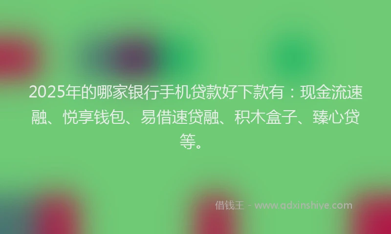 2025年的哪家银行手机贷款好下款有：现金流速融、悦享钱包、易借速贷融、积木盒子、臻心贷等。