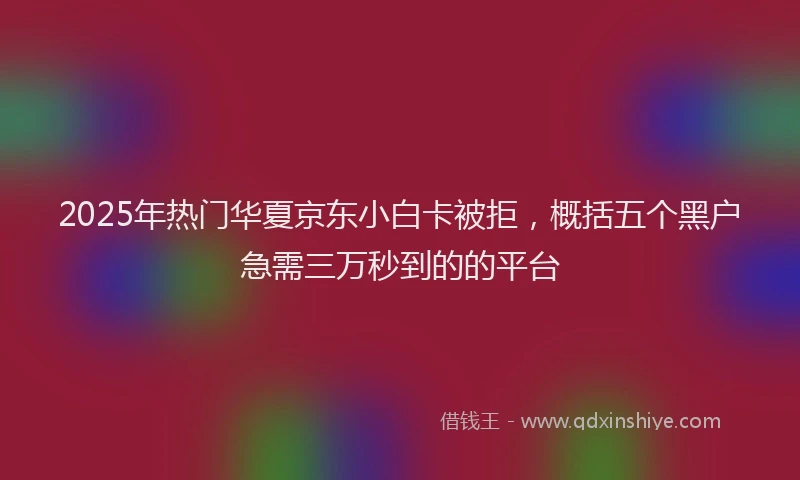 2025年热门华夏京东小白卡被拒，概括五个黑户急需三万秒到的的平台