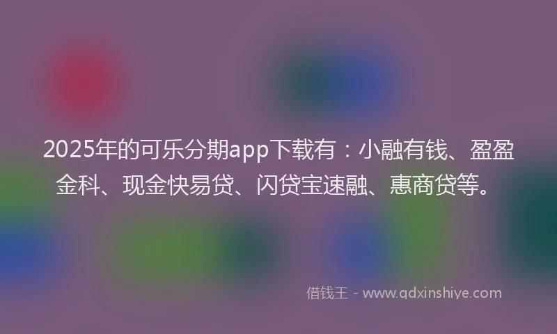 2025年的可乐分期app下载有：小融有钱、盈盈金科、现金快易贷、闪贷宝速融、惠商贷等。