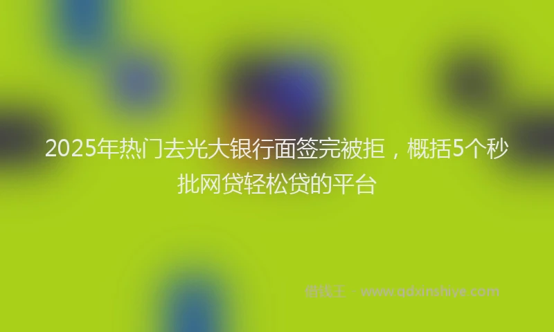 2025年热门去光大银行面签完被拒，概括5个秒批网贷轻松贷的平台
