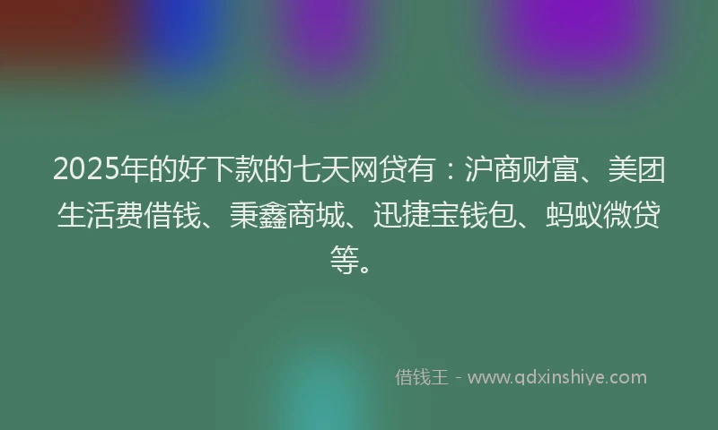 2025年的好下款的七天网贷有：沪商财富、美团生活费借钱、秉鑫商城、迅捷宝钱包、蚂蚁微贷等。