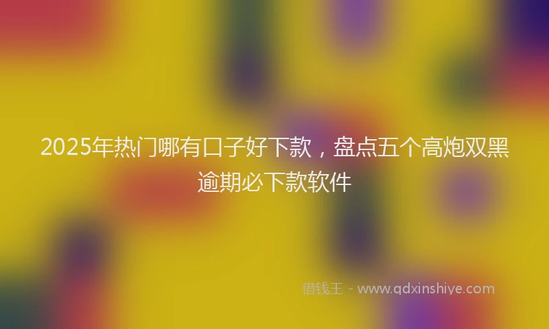 2025年热门哪有口子好下款，盘点五个高炮双黑逾期必下款软件