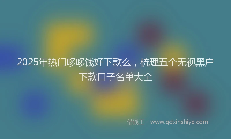 2025年热门哆哆钱好下款么，梳理五个无视黑户下款口子名单大全