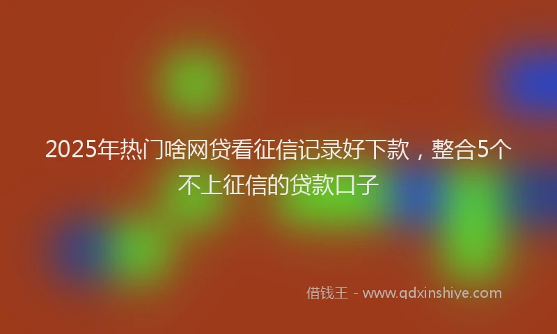2025年热门啥网贷看征信记录好下款，整合5个不上征信的贷款口子