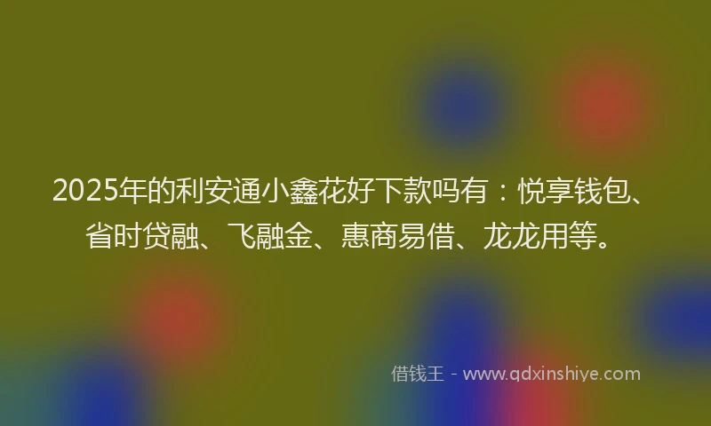 2025年的利安通小鑫花好下款吗有：悦享钱包、省时贷融、飞融金、惠商易借、龙龙用等。