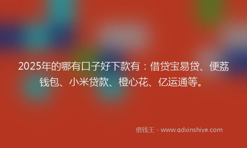 2025年的哪有口子好下款有：借贷宝易贷、便荔钱包、小米贷款、橙心花、亿运通等。