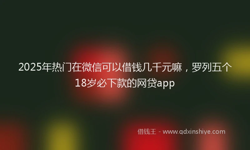 2025年热门在微信可以借钱几千元嘛，罗列五个18岁必下款的网贷app
