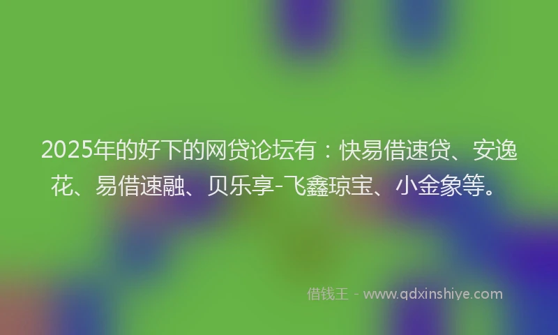2025年的好下的网贷论坛有：快易借速贷、安逸花、易借速融、贝乐享-飞鑫琼宝、小金象等。