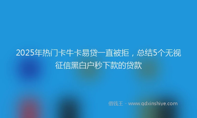 2025年热门卡牛卡易贷一直被拒，总结5个无视征信黑白户秒下款的贷款