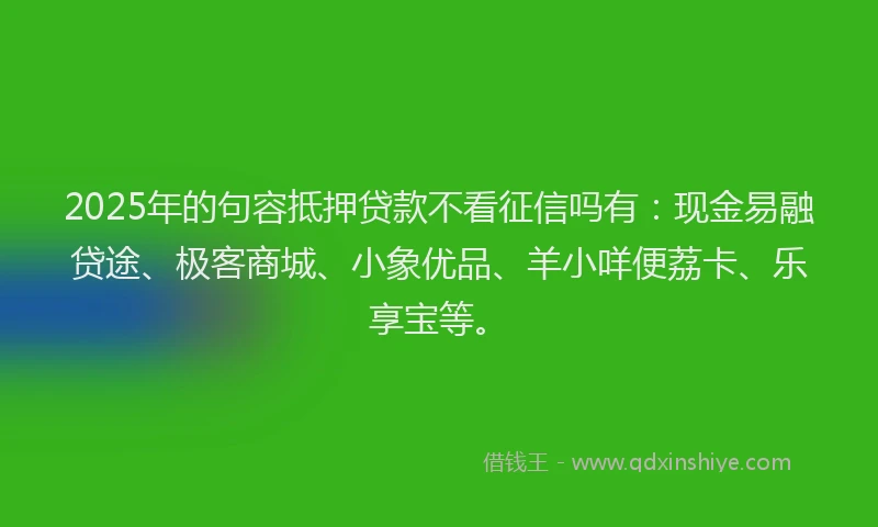 2025年的句容抵押贷款不看征信吗有：现金易融贷途、极客商城、小象优品、羊小咩便荔卡、乐享宝等。