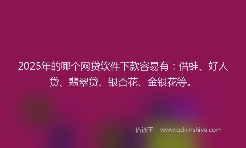 2025年的哪个网贷软件下款容易有：借蛙、好人贷、翡翠贷、银杏花、金银花等。