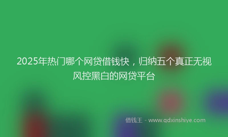 2025年热门哪个网贷借钱快，归纳五个真正无视风控黑白的网贷平台