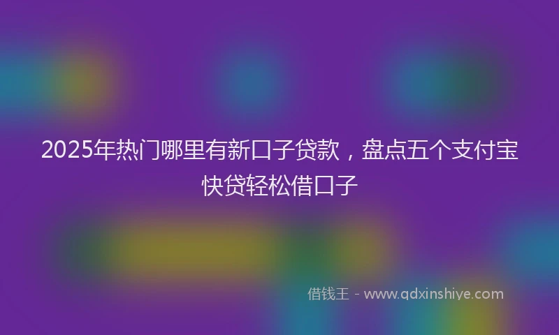 2025年热门哪里有新口子贷款，盘点五个支付宝快贷轻松借口子