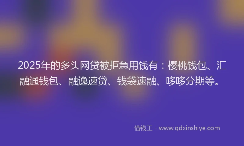 2025年的多头网贷被拒急用钱有：樱桃钱包、汇融通钱包、融逸速贷、钱袋速融、哆哆分期等。