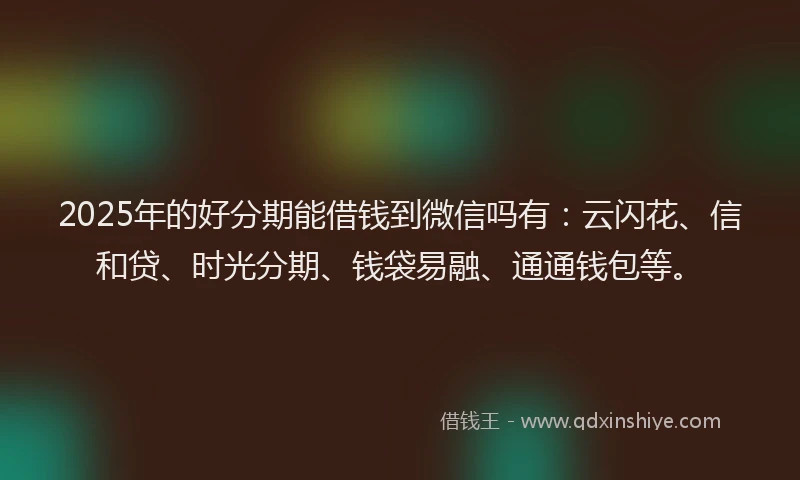 2025年的好分期能借钱到微信吗有：云闪花、信和贷、时光分期、钱袋易融、通通钱包等。