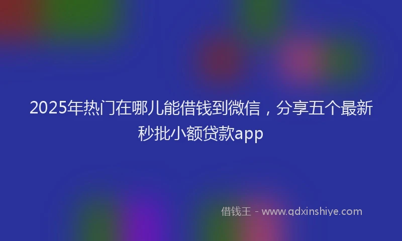 2025年热门在哪儿能借钱到微信，分享五个最新秒批小额贷款app