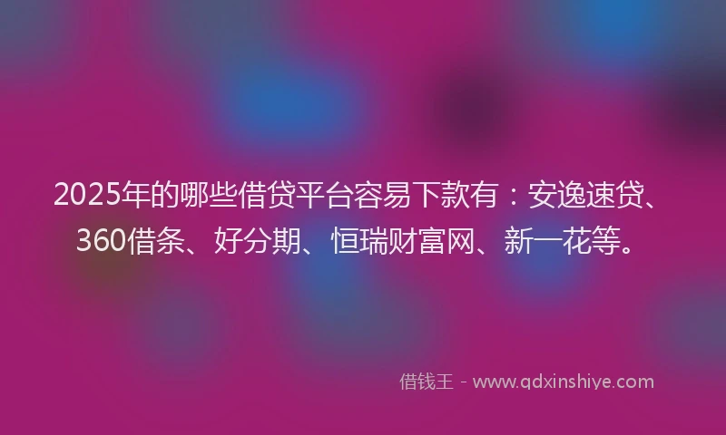 2025年的哪些借贷平台容易下款有：安逸速贷、360借条、好分期、恒瑞财富网、新一花等。