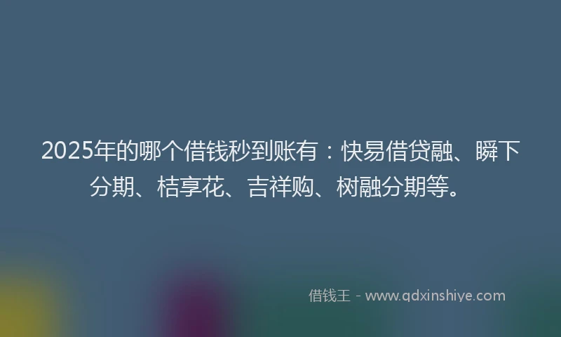 2025年的哪个借钱秒到账有：快易借贷融、瞬下分期、桔享花、吉祥购、树融分期等。